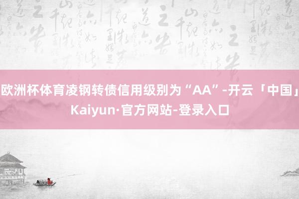 欧洲杯体育凌钢转债信用级别为“AA”-开云「中国」Kaiyun·官方网站-登录入口