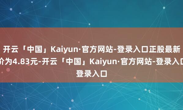 开云「中国」Kaiyun·官方网站-登录入口正股最新价为4.83元-开云「中国」Kaiyun·官方网站-登录入口