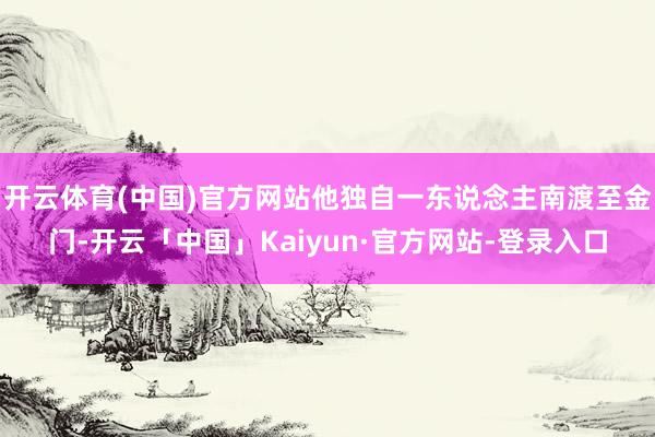 开云体育(中国)官方网站他独自一东说念主南渡至金门-开云「中国」Kaiyun·官方网站-登录入口