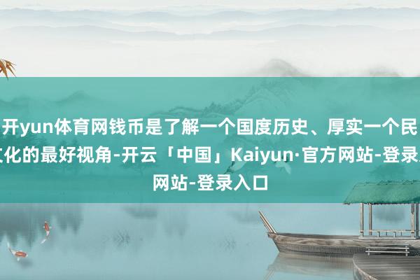 开yun体育网钱币是了解一个国度历史、厚实一个民族文化的最好视角-开云「中国」Kaiyun·官方网站-登录入口