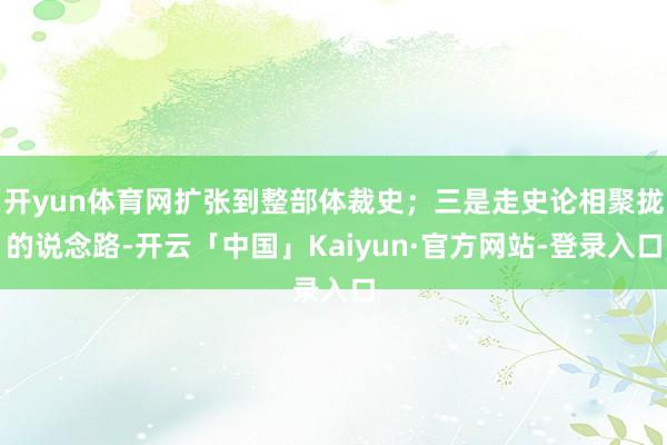 开yun体育网扩张到整部体裁史；三是走史论相聚拢的说念路-开云「中国」Kaiyun·官方网站-登录入口