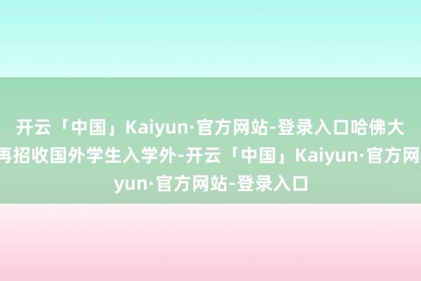 开云「中国」Kaiyun·官方网站-登录入口哈佛大学除了不可再招收国外学生入学外-开云「中国」Kaiyun·官方网站-登录入口