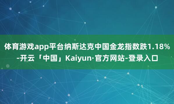 体育游戏app平台纳斯达克中国金龙指数跌1.18%-开云「中国」Kaiyun·官方网站-登录入口