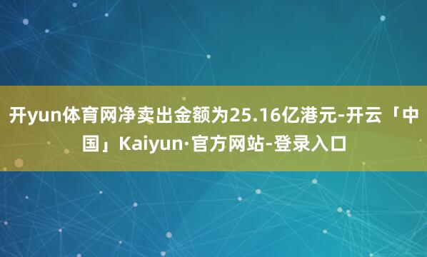 开yun体育网净卖出金额为25.16亿港元-开云「中国」Kaiyun·官方网站-登录入口