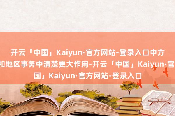 开云「中国」Kaiyun·官方网站-登录入口中方乐见土方在外洋和地区事务中清楚更大作用-开云「中国」Kaiyun·官方网站-登录入口