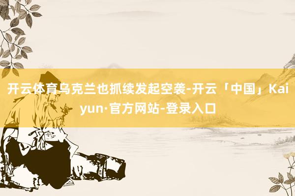 开云体育乌克兰也抓续发起空袭-开云「中国」Kaiyun·官方网站-登录入口