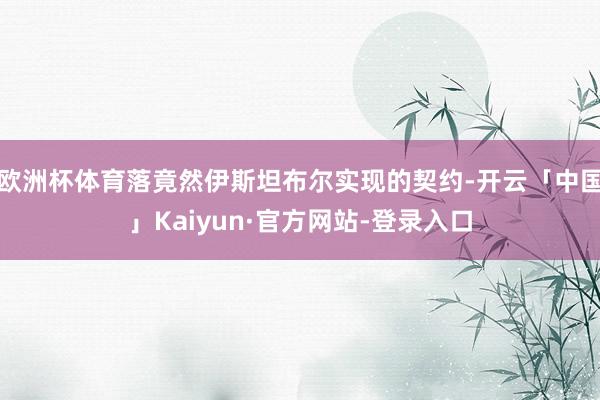 欧洲杯体育落竟然伊斯坦布尔实现的契约-开云「中国」Kaiyun·官方网站-登录入口