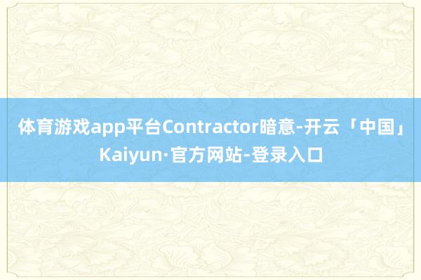 体育游戏app平台Contractor暗意-开云「中国」Kaiyun·官方网站-登录入口