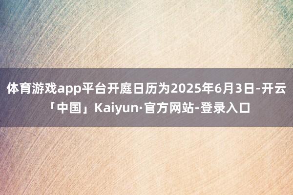 体育游戏app平台开庭日历为2025年6月3日-开云「中国」Kaiyun·官方网站-登录入口