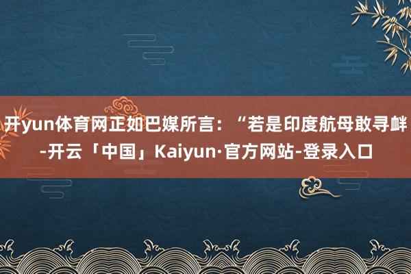 开yun体育网正如巴媒所言:“若是印度航母敢寻衅-开云「中国」Kaiyun·官方网站-登录入口