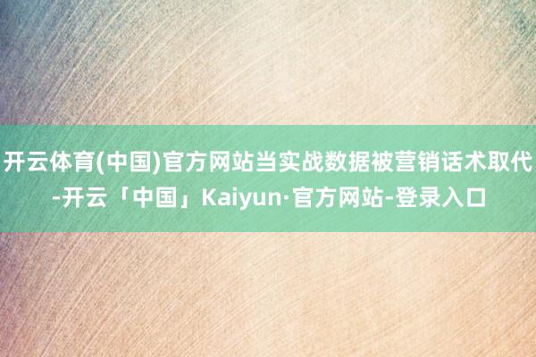 开云体育(中国)官方网站当实战数据被营销话术取代-开云「中国」Kaiyun·官方网站-登录入口