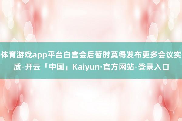 体育游戏app平台白宫会后暂时莫得发布更多会议实质-开云「中国」Kaiyun·官方网站-登录入口
