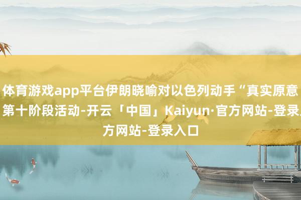 体育游戏app平台伊朗晓喻对以色列动手“真实原意-3”第十阶段活动-开云「中国」Kaiyun·官方网站-登录入口