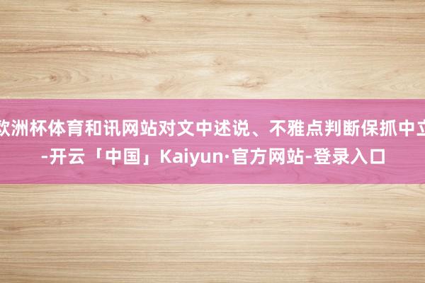欧洲杯体育和讯网站对文中述说、不雅点判断保抓中立-开云「中国」Kaiyun·官方网站-登录入口