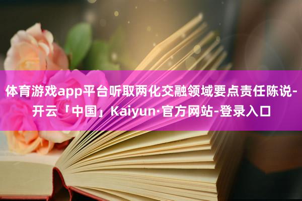 体育游戏app平台听取两化交融领域要点责任陈说-开云「中国」Kaiyun·官方网站-登录入口