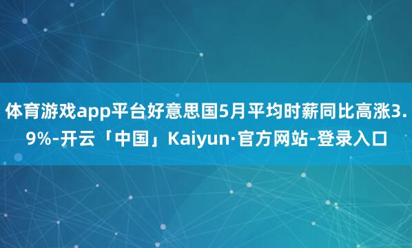 体育游戏app平台好意思国5月平均时薪同比高涨3.9%-开云「中国」Kaiyun·官方网站-登录入口