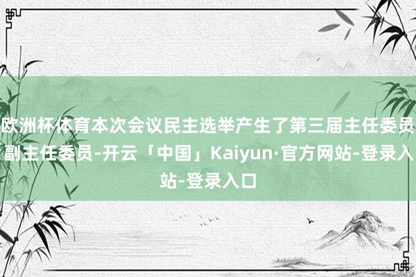 欧洲杯体育本次会议民主选举产生了第三届主任委员、副主任委员-开云「中国」Kaiyun·官方网站-登录入口