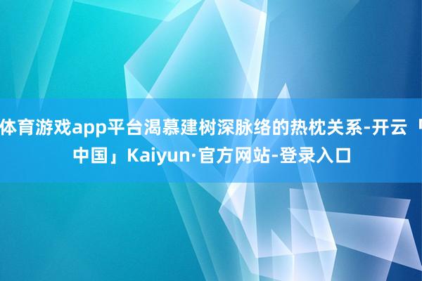 体育游戏app平台渴慕建树深脉络的热枕关系-开云「中国」Kaiyun·官方网站-登录入口