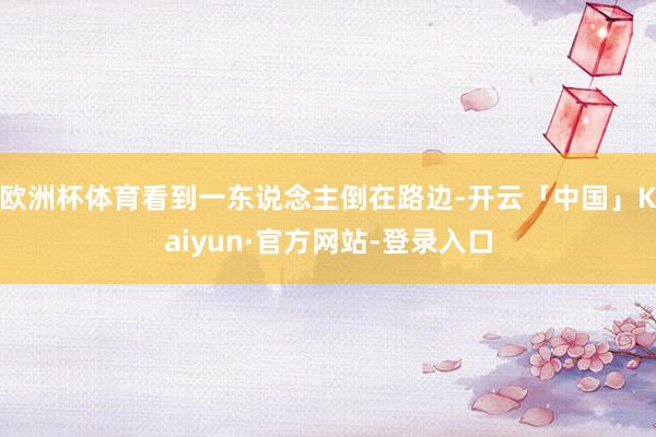 欧洲杯体育看到一东说念主倒在路边-开云「中国」Kaiyun·官方网站-登录入口