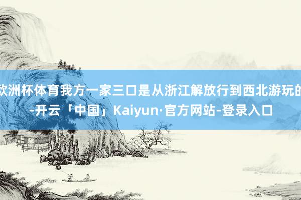欧洲杯体育我方一家三口是从浙江解放行到西北游玩的-开云「中国」Kaiyun·官方网站-登录入口