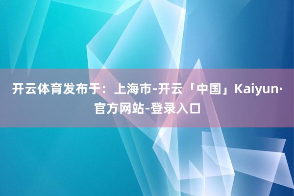 开云体育发布于：上海市-开云「中国」Kaiyun·官方网站-登录入口