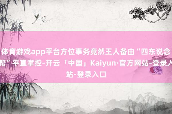 体育游戏app平台方位事务竟然王人备由“四东说念主帮”平直掌控-开云「中国」Kaiyun·官方网站-登录入口