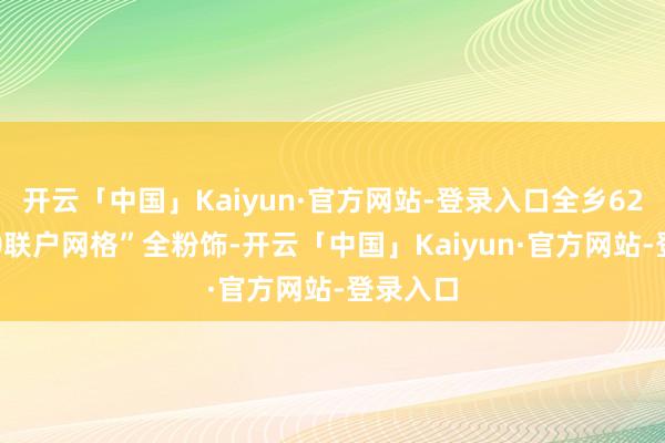 开云「中国」Kaiyun·官方网站-登录入口全乡625个“10联户网格”全粉饰-开云「中国」Kaiyun·官方网站-登录入口