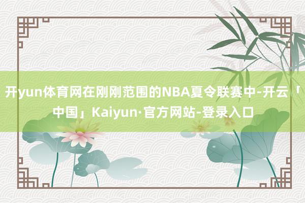 开yun体育网在刚刚范围的NBA夏令联赛中-开云「中国」Kaiyun·官方网站-登录入口