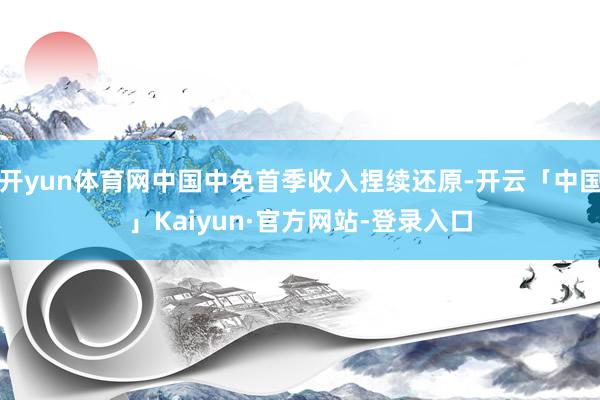 开yun体育网中国中免首季收入捏续还原-开云「中国」Kaiyun·官方网站-登录入口