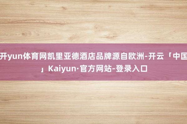 开yun体育网凯里亚德酒店品牌源自欧洲-开云「中国」Kaiyun·官方网站-登录入口