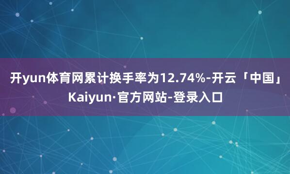开yun体育网累计换手率为12.74%-开云「中国」Kaiyun·官方网站-登录入口