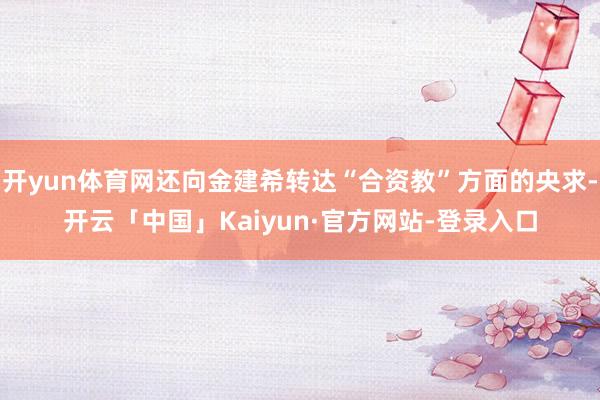 开yun体育网还向金建希转达“合资教”方面的央求-开云「中国」Kaiyun·官方网站-登录入口