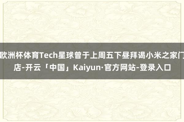 欧洲杯体育Tech星球曾于上周五下昼拜谒小米之家门店-开云「中国」Kaiyun·官方网站-登录入口