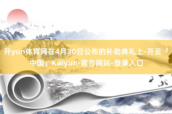开yun体育网在4月30日公布的补助典礼上-开云「中国」Kaiyun·官方网站-登录入口