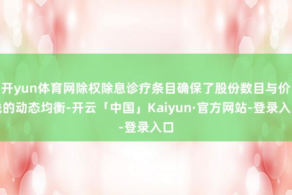 开yun体育网除权除息诊疗条目确保了股份数目与价钱的动态均衡-开云「中国」Kaiyun·官方网站-登录入口