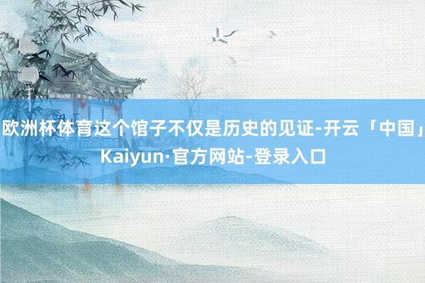 欧洲杯体育这个馆子不仅是历史的见证-开云「中国」Kaiyun·官方网站-登录入口