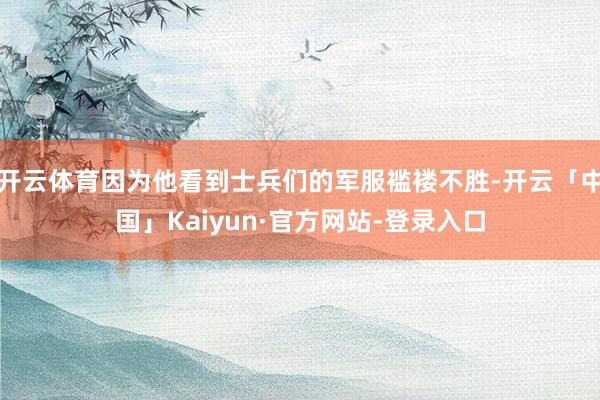 开云体育因为他看到士兵们的军服褴褛不胜-开云「中国」Kaiyun·官方网站-登录入口