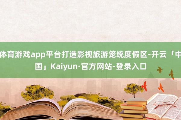 体育游戏app平台打造影视旅游笼统度假区-开云「中国」Kaiyun·官方网站-登录入口