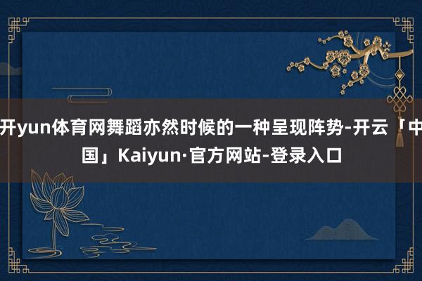 开yun体育网舞蹈亦然时候的一种呈现阵势-开云「中国」Kaiyun·官方网站-登录入口