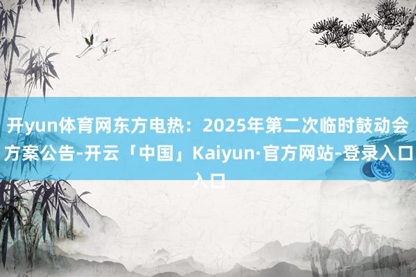 开yun体育网东方电热：2025年第二次临时鼓动会方案公告-开云「中国」Kaiyun·官方网站-登录入口