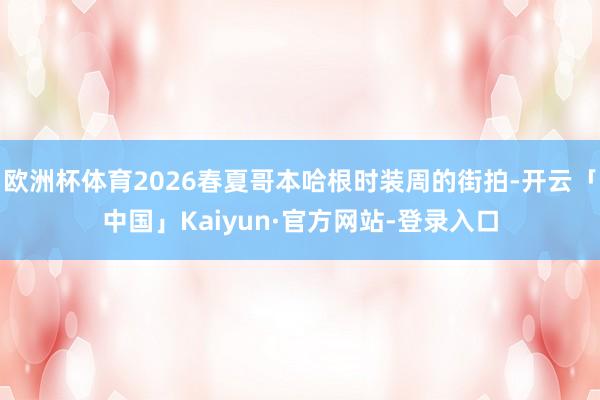 欧洲杯体育2026春夏哥本哈根时装周的街拍-开云「中国」Kaiyun·官方网站-登录入口