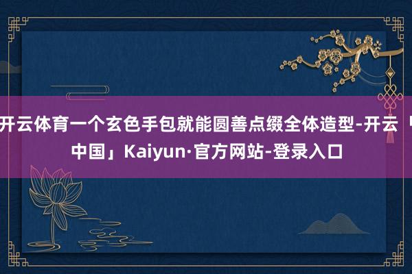 开云体育一个玄色手包就能圆善点缀全体造型-开云「中国」Kaiyun·官方网站-登录入口