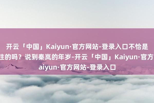 开云「中国」Kaiyun·官方网站-登录入口不恰是好多东谈主向往的吗？说到秦岚的年岁-开云「中国」Kaiyun·官方网站-登录入口