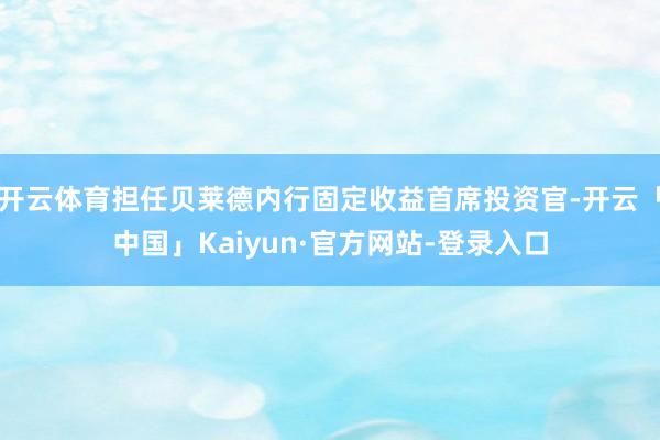 开云体育担任贝莱德内行固定收益首席投资官-开云「中国」Kaiyun·官方网站-登录入口