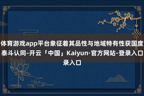 体育游戏app平台象征着其品性与地域特有性获国度泰斗认同-开云「中国」Kaiyun·官方网站-登录入口