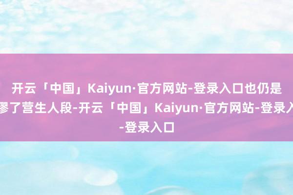 开云「中国」Kaiyun·官方网站-登录入口也仍是荒谬了营生人段-开云「中国」Kaiyun·官方网站-登录入口