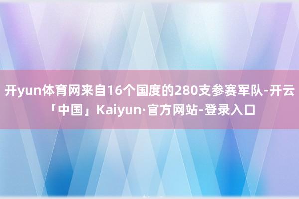 开yun体育网来自16个国度的280支参赛军队-开云「中国」Kaiyun·官方网站-登录入口