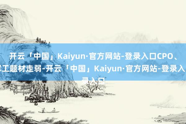 开云「中国」Kaiyun·官方网站-登录入口CPO、军工题材走弱-开云「中国」Kaiyun·官方网站-登录入口