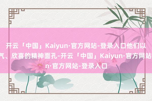 开云「中国」Kaiyun·官方网站-登录入口他们以芳华的朝气、欣喜的精神面孔-开云「中国」Kaiyun·官方网站-登录入口