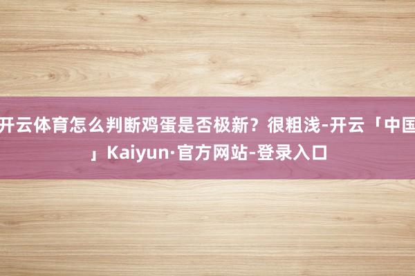 开云体育怎么判断鸡蛋是否极新?很粗浅-开云「中国」Kaiyun·官方网站-登录入口
